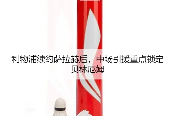 利物浦续约萨拉赫后，中场引援重点锁定贝林厄姆