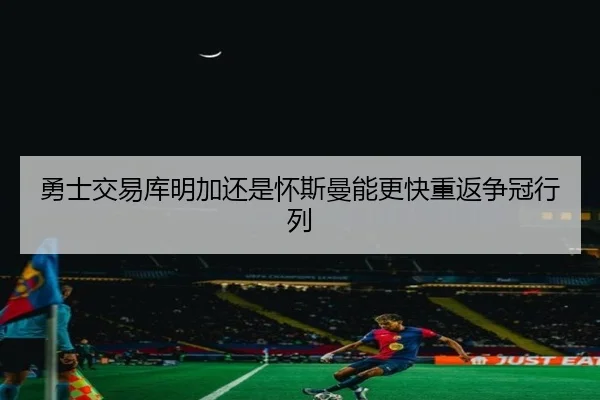 勇士交易库明加还是怀斯曼能更快重返争冠行列
